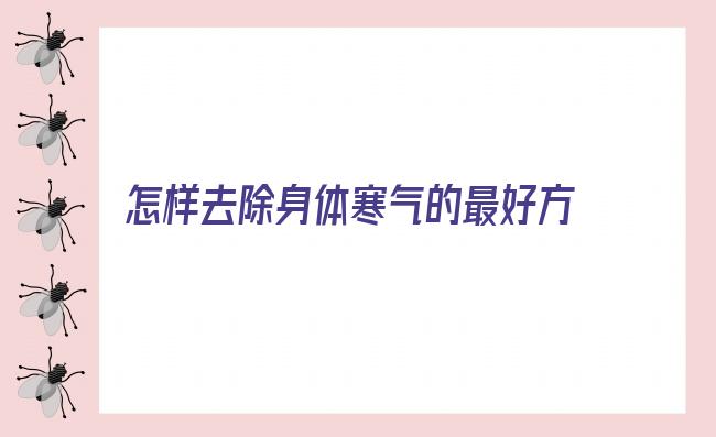 怎样去除身体寒气的最好方法 怎样去除体内寒气 8个妙招将寒气逼出来